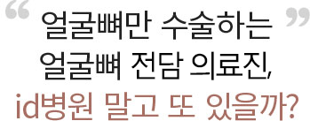 오직 얼굴뼈만 수술하는 얼굴뼈 전담 의료진은 id 병원에만 있습니다.